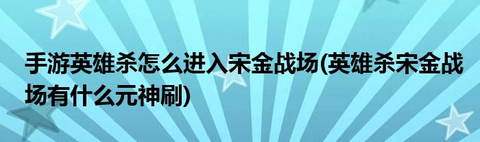 手游英雄杀怎么进入宋金战场(英雄杀宋金战场有什么元神刷)