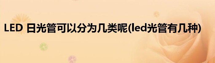 LED 日光管可以分为几类呢(led光管有几种)