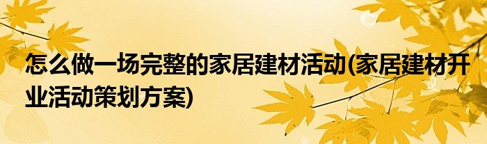 怎么做一场完整的家居建材活动(家居建材开业活动策划方案)