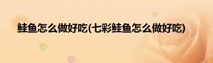 鲑鱼怎么做好吃(七彩鲑鱼怎么做好吃)