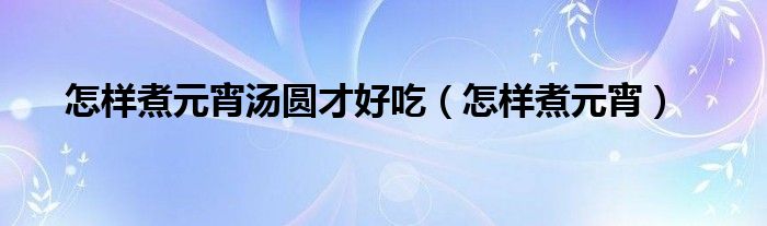 怎样煮元宵汤圆才好吃（怎样煮元宵）