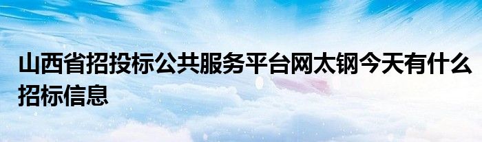 山西省招投标公共服务平台网太钢今天有什么招标信息
