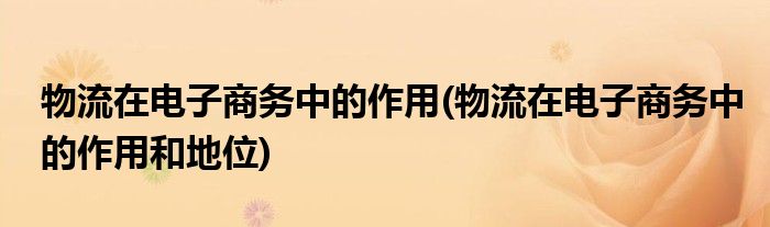 物流在电子商务中的作用(物流在电子商务中的作用和地位)