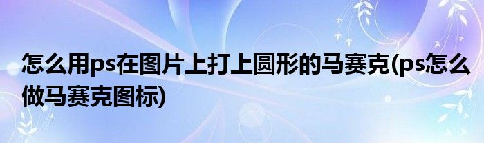 怎么用ps在图片上打上圆形的马赛克(ps怎么做马赛克图标)