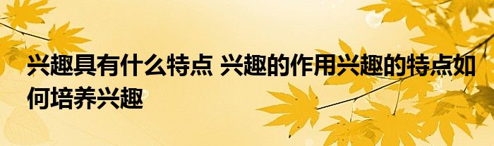 兴趣具有什么特点 兴趣的作用兴趣的特点如何培养兴趣
