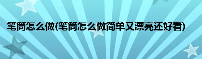笔筒怎么做(笔筒怎么做简单又漂亮还好看)