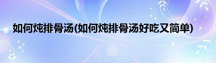 如何炖排骨汤(如何炖排骨汤好吃又简单)
