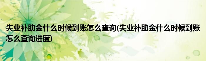 失业补助金什么时候到账怎么查询(失业补助金什么时候到账怎么查询进度)