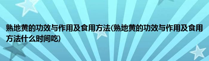熟地黄的功效与作用及食用方法(熟地黄的功效与作用及食用方法什么时间吃)