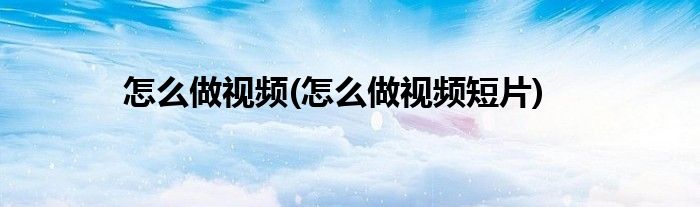 怎么做视频(怎么做视频短片)