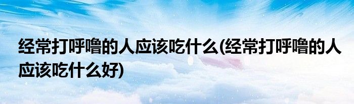 经常打呼噜的人应该吃什么(经常打呼噜的人应该吃什么好)
