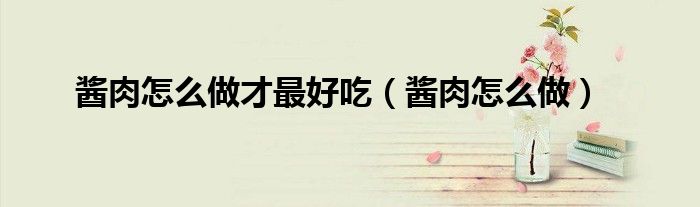 酱肉怎么做才最好吃（酱肉怎么做）