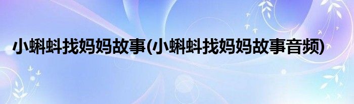 小蝌蚪找妈妈故事(小蝌蚪找妈妈故事音频)
