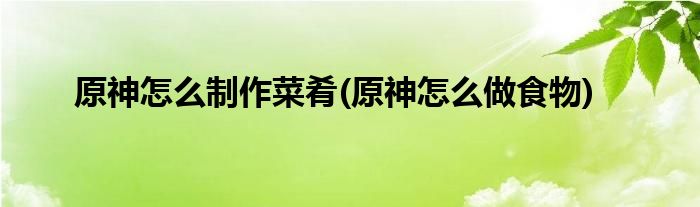原神怎么制作菜肴(原神怎么做食物)
