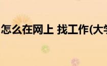 怎么在网上 找工作(大学生怎么在网上找工作)