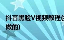 抖音黑脸V视频教程(抖音黑脸V视频在哪软件做的)