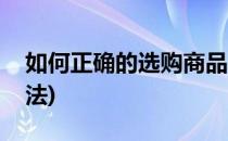如何正确的选购商品(如何正确的选购商品方法)