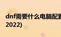dnf需要什么电脑配置(dnf需要什么电脑配置2022)