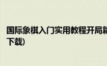 国际象棋入门实用教程开局篇(国际象棋入门实用教程开局篇下载)