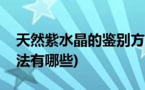 天然紫水晶的鉴别方法(天然紫水晶的鉴别方法有哪些)