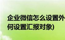 企业微信怎么设置外出汇报对象(企业微信如何设置汇报对象)