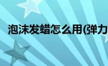 泡沫发蜡怎么用(弹力护卷泡沫发蜡怎么用)