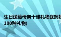 生日送给母亲十佳礼物送妈妈的礼物清单全了(送妈妈的生日100种礼物)