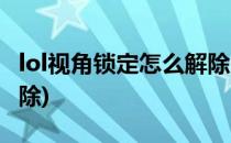 lol视角锁定怎么解除(韩服lol视角锁定怎么解除)