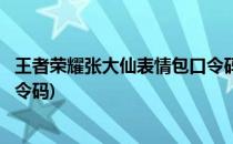 王者荣耀张大仙表情包口令码是什么(王者营地张大仙表情口令码)