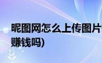 昵图网怎么上传图片挣钱(昵图网照片上传能赚钱吗)