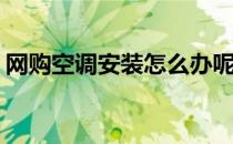 网购空调安装怎么办呢(网上买空调怎么安装)