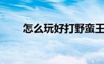 怎么玩好打野蛮王(蛮王打野怎么打)
