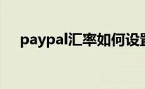paypal汇率如何设置(paypal汇率设置)