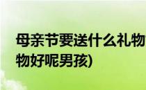 母亲节要送什么礼物好呢(母亲节要送什么礼物好呢男孩)