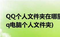 QQ个人文件夹在哪里如何清理个人文件夹(qq电脑个人文件夹)
