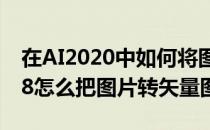 在AI2020中如何将图片转为矢量图片(ai2018怎么把图片转矢量图)