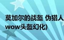 莫加尔的战盔 伪猎人T2头幻化外观获取方法(wow头盔幻化)