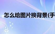 怎么给图片换背景(手机怎么给图片换背景)