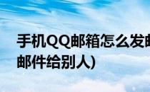 手机QQ邮箱怎么发邮件(手机qq邮箱怎么发邮件给别人)