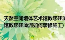 天然空间墙体艺术馆教您硅藻泥如何装修(天然空间墙体艺术馆教您硅藻泥如何装修施工)