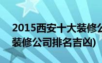 2015西安十大装修公司排名(2015西安十大装修公司排名吉凶)