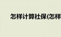 怎样计算社保(怎样计算社保缴费基数)