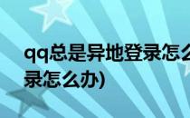 qq总是异地登录怎么办(qq怎么总是异地登录怎么办)