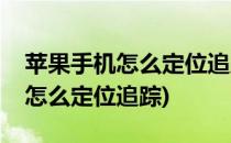 苹果手机怎么定位追踪(苹果手机和苹果手机怎么定位追踪)