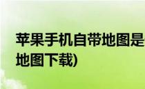 苹果手机自带地图是什么地图(苹果手机自带地图下载)