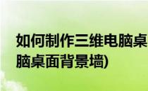 如何制作三维电脑桌面背景(如何制作三维电脑桌面背景墙)