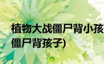 植物大战僵尸背小孩的僵尸怎么打(植物大战僵尸背孩子)