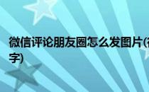 微信评论朋友圈怎么发图片(微信评论朋友圈怎么发图片和文字)