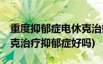 重度抑郁症电休克治疗的利与弊 MECT(电休克治疗抑郁症好吗)