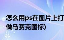 怎么用ps在图片上打上圆形的马赛克(ps怎么做马赛克图标)